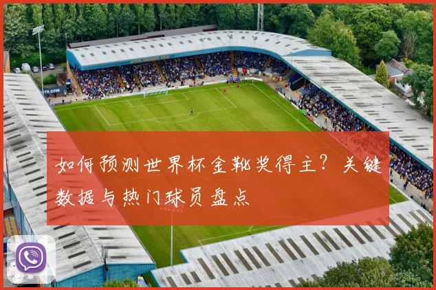 如何预测世界杯金靴奖得主？关键数据与热门球员盘点
