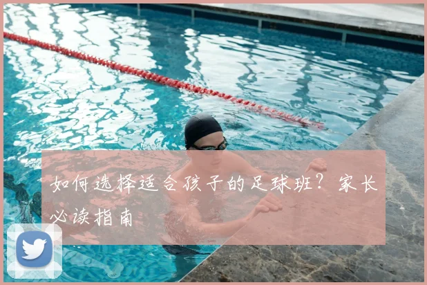 如何选择适合孩子的足球班？家长必读指南
