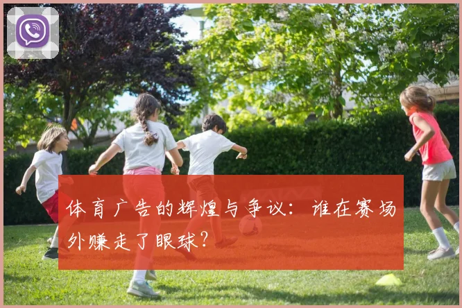 体育广告的辉煌与争议:谁在赛场外赚走了眼球?
