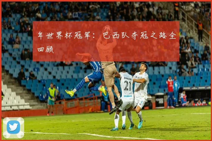 年世界杯冠军：巴西队夺冠之路全回顾