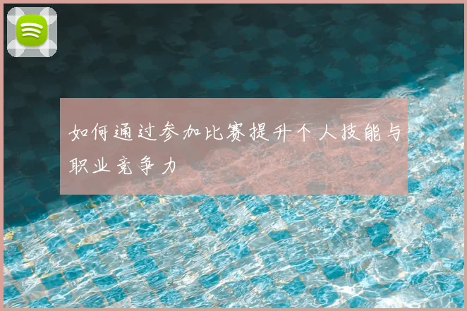 如何通过参加比赛提升个人技能与职业竞争力