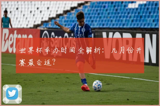 世界杯举办时间全解析：几月份开赛最合适？