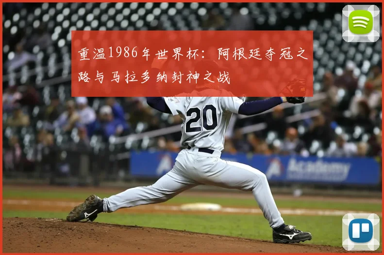 重温1986年世界杯：阿根廷夺冠之路与马拉多纳封神之战