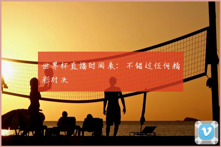 世界杯直播时间表：不错过任何精彩对决