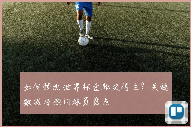 如何预测世界杯金靴奖得主？关键数据与热门球员盘点