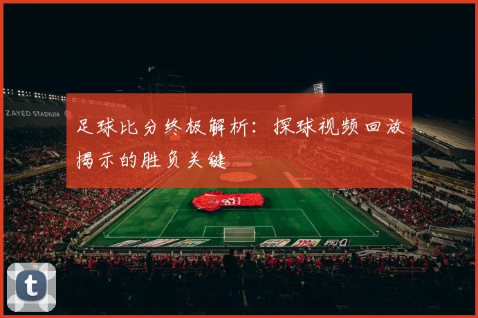 足球比分终极解析:探球视频回放揭示的胜负关键