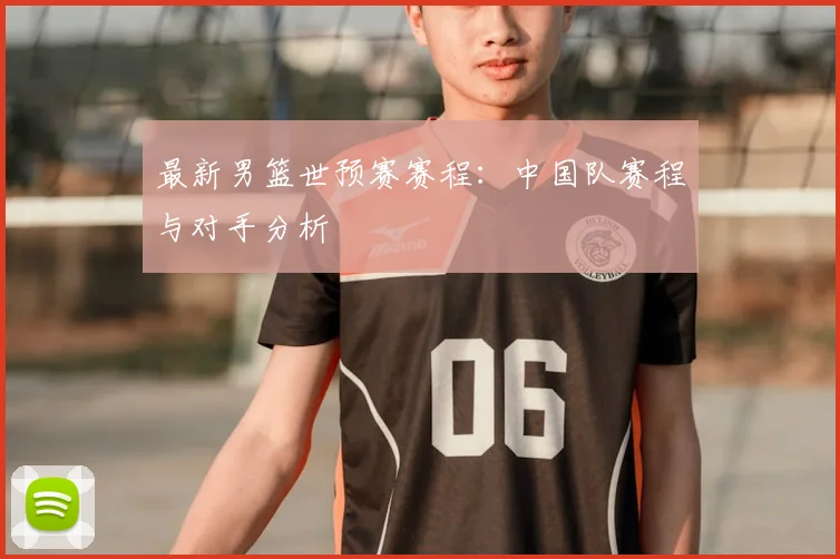 最新男篮世预赛赛程：中国队赛程与对手分析