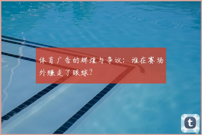 体育广告的辉煌与争议:谁在赛场外赚走了眼球?