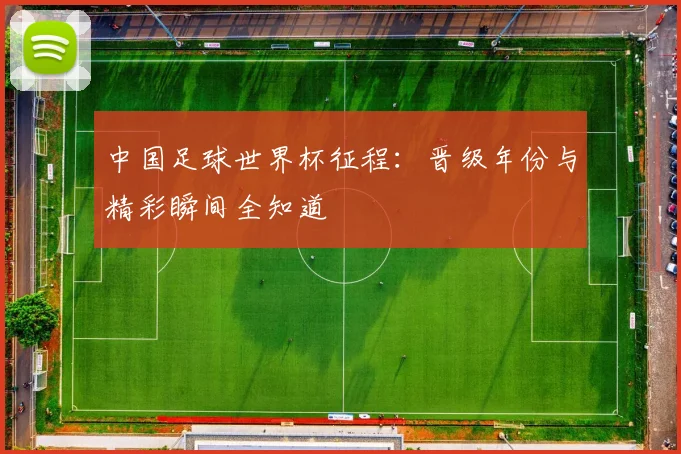 中国足球世界杯征程：晋级年份与精彩瞬间全知道