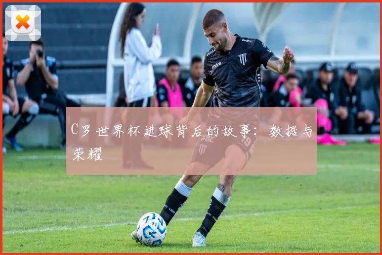 C罗世界杯进球背后的故事：数据与荣耀