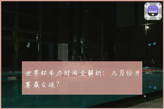 世界杯举办时间全解析：几月份开赛最合适？