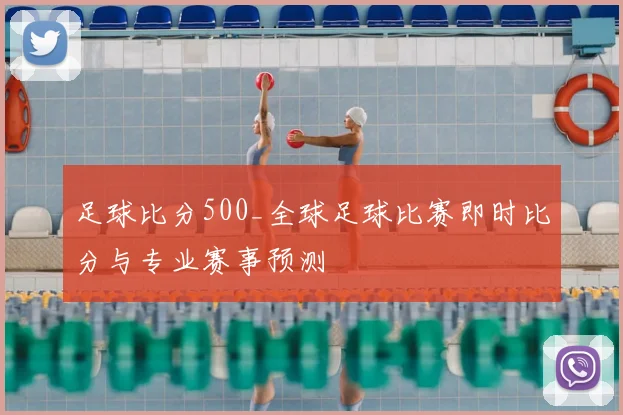 足球比分500_全球足球比赛即时比分与专业赛事预测