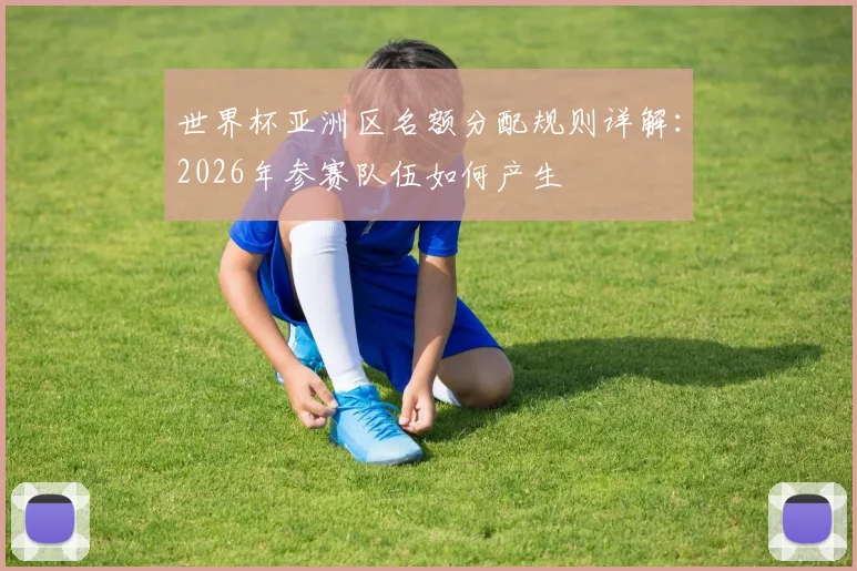 世界杯亚洲区名额分配规则详解：2026年参赛队伍如何产生