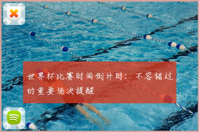 世界杯比赛时间倒计时：不容错过的重要场次提醒