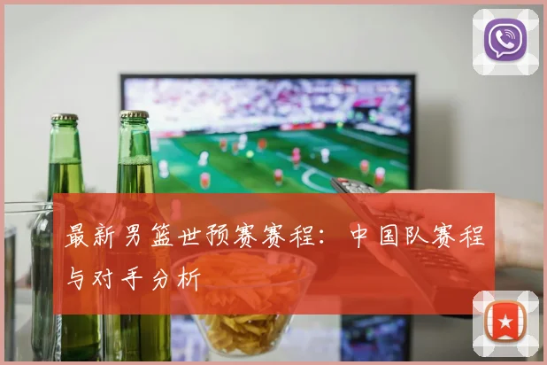 最新男篮世预赛赛程：中国队赛程与对手分析