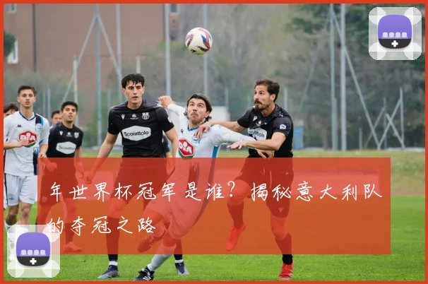 年世界杯冠军是谁？揭秘意大利队的夺冠之路