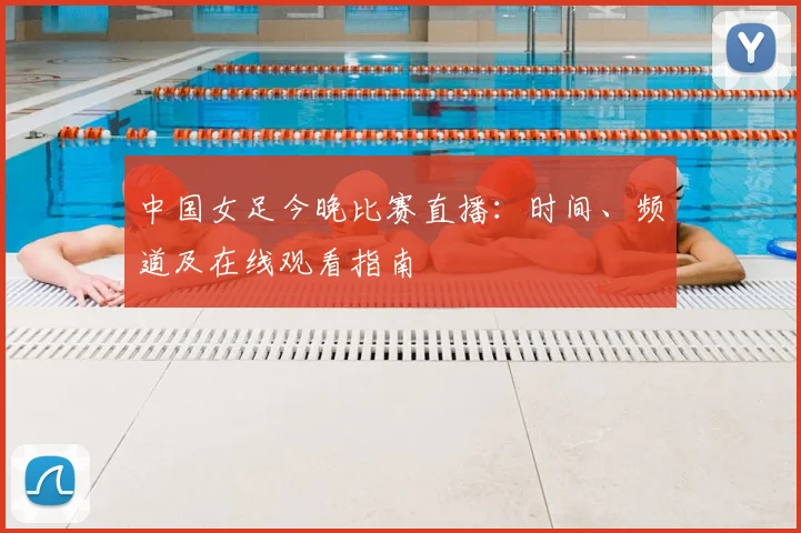 中国女足今晚比赛直播：时间、频道及在线观看指南