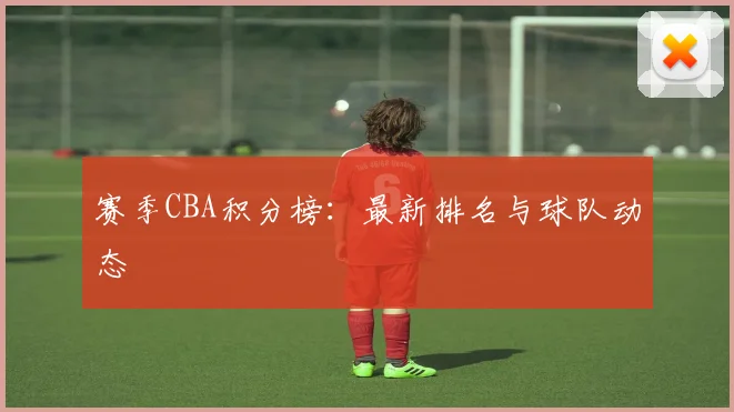 赛季CBA积分榜：最新排名与球队动态