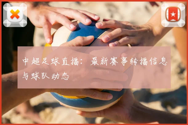 中超足球直播：最新赛事转播信息与球队动态