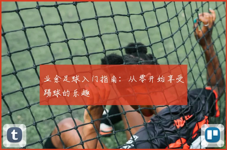 业余足球入门指南：从零开始享受踢球的乐趣